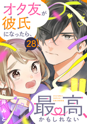 オタ友が彼氏になったら、最高、かもしれない　分冊版（２８）