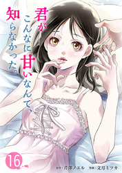 君がこんなに甘いなんて、知らなかった。 16巻