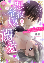 悪役（顔の元）令嬢なのにこんなに溺愛されていいんですか？ 幼なじみな御曹司に婚約破棄を破棄されました（分冊版）　【第6話】
