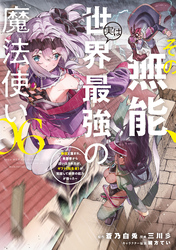 その無能、実は世界最強の魔法使い（６）　～無能と蔑まれ、貴族家から追い出されたが、ギフト《転生者》が覚醒して前世の能力が蘇った～