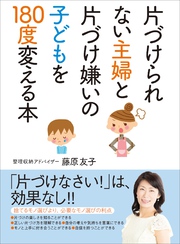 片づけられない主婦と片づけ嫌いの子どもを１８０度変える本――捨てるモノ選びより、必要なモノ選びの利点