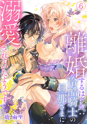 離婚するはずが、冷酷騎士の旦那さまに溺愛されていたようです(6)