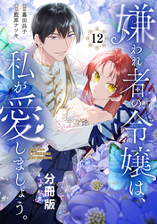 嫌われ者の令嬢は、私が愛しましょう。～いまさら溺愛してきても、もう遅いです！～　分冊版（１２）