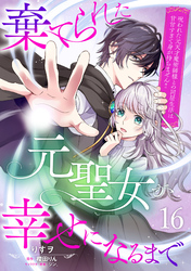 棄てられた元聖女が幸せになるまで～呪われた元天才魔術師様との同居生活は甘甘すぎて身が持ちません！！～【分冊版】16話