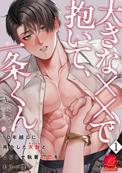 大きな××で抱いて、一条くん～10年越しに再会した天敵（ライバル）とこじらせ執着初恋をもう一度～