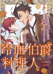 冷血伯爵の料理人～異世界転移してスパダリたちの胃袋つかんだら溺愛されちゃいました～（12）