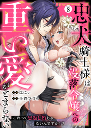 忠犬騎士様は没落令嬢への重い愛がとまらない これって恩返し婚じゃないんですか！？(8)