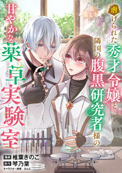 虐げられた秀才令嬢と隣国の腹黒研究者様の甘やかな薬草実験室【単話版】２