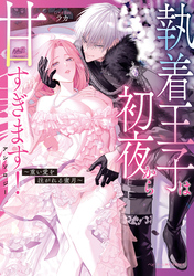 執着王子は初夜から甘すぎます！アンソロジー ～重い愛を注がれる蜜月～