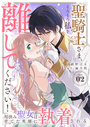聖騎士さま、そろそろ私を離してください！～用済み聖女は育てた英雄に執着される～（２）