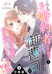 この人、私の婚約者ですから！と嘘に巻き込んだ御曹司がなぜか話を合わせてくるんですが！？ 分冊版 5