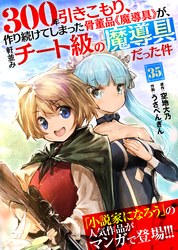 300年引きこもり、作り続けてしまった骨董品《魔導具》が、軒並みチート級の魔導具だった件（３５）