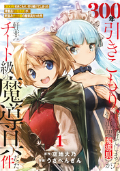 ●特装版●300年引きこもり、作り続けてしまった骨董品《魔導具》が、軒並みチート級の魔導具だった件（１）